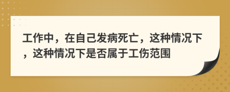 工作中，在自己发病死亡，这种情况下，这种情况下是否属于工伤范围