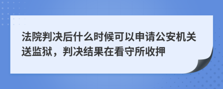 法院判决后什么时候可以申请公安机关送监狱，判决结果在看守所收押