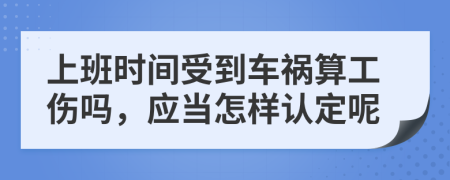 上班时间受到车祸算工伤吗，应当怎样认定呢