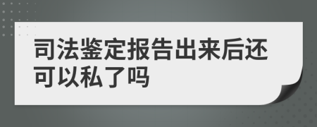 司法鉴定报告出来后还可以私了吗