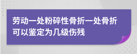 劳动一处粉碎性骨折一处骨折可以鉴定为几级伤残