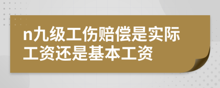 n九级工伤赔偿是实际工资还是基本工资