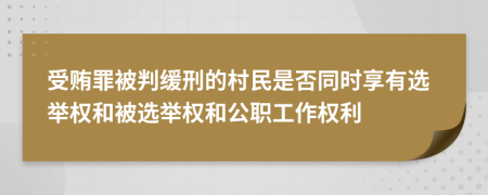 受贿罪被判缓刑的村民是否同时享有选举权和被选举权和公职工作权利