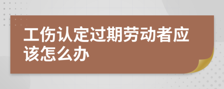 工伤认定过期劳动者应该怎么办