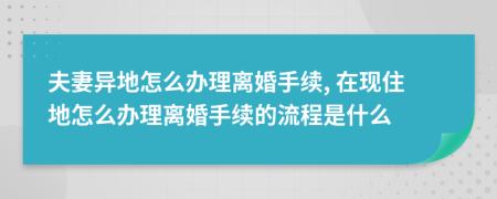 夫妻异地怎么办理离婚手续, 在现住地怎么办理离婚手续的流程是什么