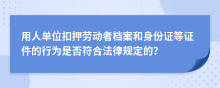 用人单位扣押劳动者档案和身份证等证件的行为是否符合法律规定的？