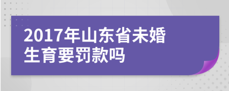 2017年山东省未婚生育要罚款吗