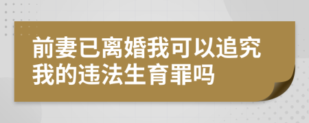 前妻已离婚我可以追究我的违法生育罪吗