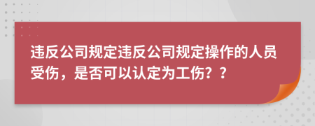 违反公司规定违反公司规定操作的人员受伤，是否可以认定为工伤？？