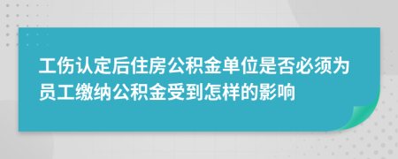 工伤认定后住房公积金单位是否必须为员工缴纳公积金受到怎样的影响