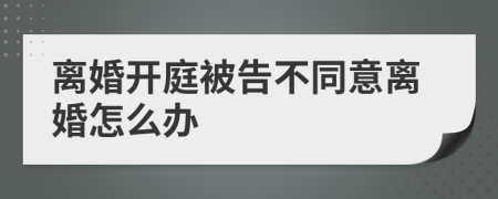 离婚开庭被告不同意离婚怎么办