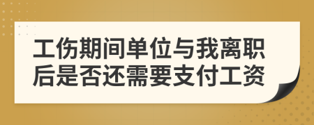 工伤期间单位与我离职后是否还需要支付工资