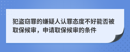 犯盗窃罪的嫌疑人认罪态度不好能否被取保候审，申请取保候审的条件