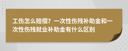 工伤怎么赔偿？一次性伤残补助金和一次性伤残就业补助金有什么区别