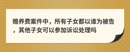 赡养费案件中，所有子女都以谁为被告，其他子女可以参加诉讼处理吗