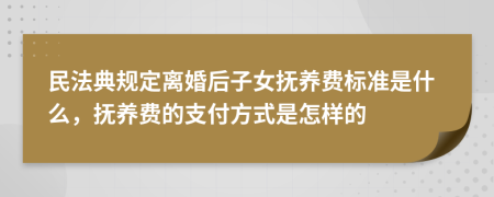 民法典规定离婚后子女抚养费标准是什么，抚养费的支付方式是怎样的