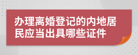 办理离婚登记的内地居民应当出具哪些证件