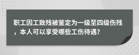 职工因工致残被鉴定为一级至四级伤残，本人可以享受哪些工伤待遇？