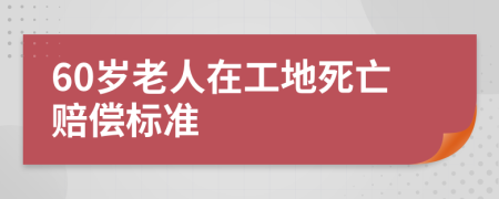 60岁老人在工地死亡赔偿标准