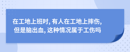 在工地上班时, 有人在工地上摔伤, 但是脑出血, 这种情况属于工伤吗