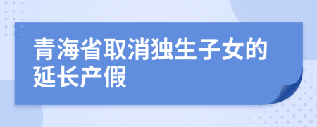 青海省取消独生子女的延长产假