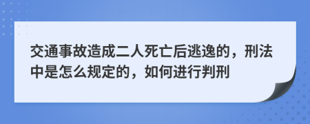 交通事故造成二人死亡后逃逸的，刑法中是怎么规定的，如何进行判刑