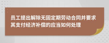 员工提出解除无固定期劳动合同并要求其支付经济补偿的应当如何处理