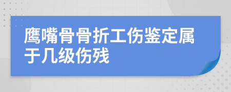 鹰嘴骨骨折工伤鉴定属于几级伤残