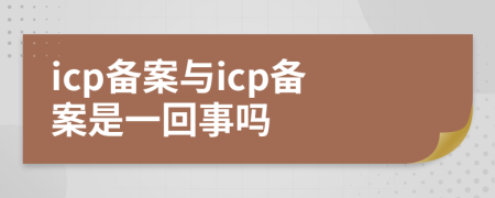 icp备案与icp备案是一回事吗