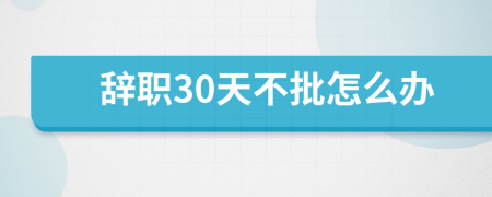 辞职30天不批怎么办