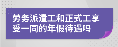 劳务派遣工和正式工享受一同的年假待遇吗