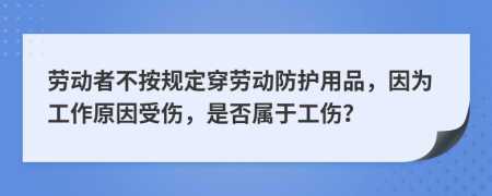 劳动者不按规定穿劳动防护用品，因为工作原因受伤，是否属于工伤？