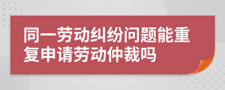 同一劳动纠纷问题能重复申请劳动仲裁吗