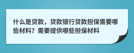 什么是贷款，贷款银行贷款担保需要哪些材料？需要提供哪些担保材料