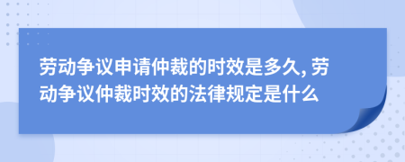 劳动争议申请仲裁的时效是多久, 劳动争议仲裁时效的法律规定是什么