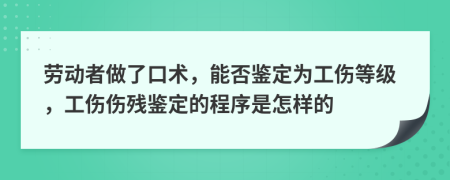 劳动者做了口术，能否鉴定为工伤等级，工伤伤残鉴定的程序是怎样的