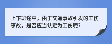 上下班途中，由于交通事故引发的工伤事故，是否应当认定为工伤呢？