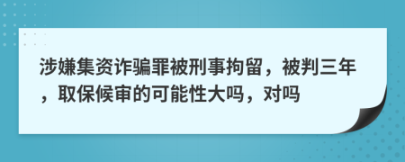 涉嫌集资诈骗罪被刑事拘留，被判三年，取保候审的可能性大吗，对吗