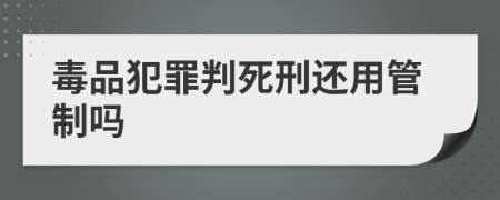 毒品犯罪判死刑还用管制吗