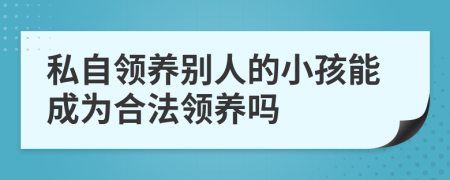 私自领养别人的小孩能成为合法领养吗