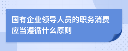 国有企业领导人员的职务消费应当遵循什么原则