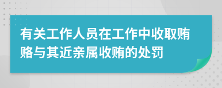 有关工作人员在工作中收取贿赂与其近亲属收贿的处罚