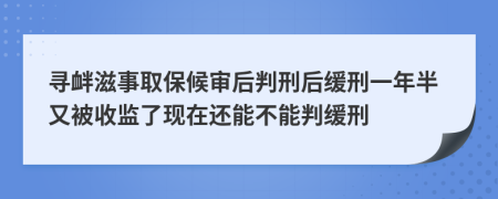 寻衅滋事取保候审后判刑后缓刑一年半又被收监了现在还能不能判缓刑