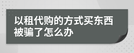 以租代购的方式买东西被骗了怎么办