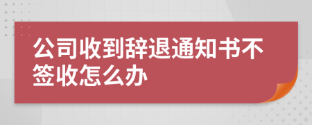 公司收到辞退通知书不签收怎么办