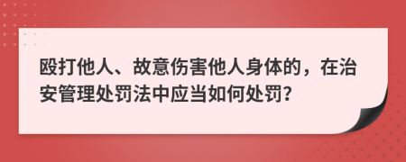 殴打他人、故意伤害他人身体的，在治安管理处罚法中应当如何处罚？