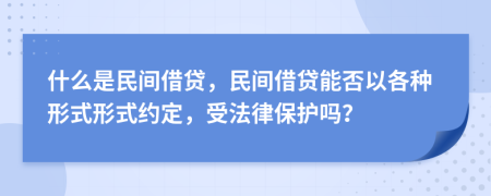 什么是民间借贷，民间借贷能否以各种形式形式约定，受法律保护吗？