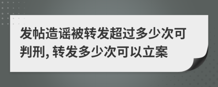 发帖造谣被转发超过多少次可判刑, 转发多少次可以立案