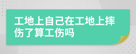 工地上自己在工地上摔伤了算工伤吗