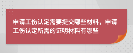 申请工伤认定需要提交哪些材料，申请工伤认定所需的证明材料有哪些